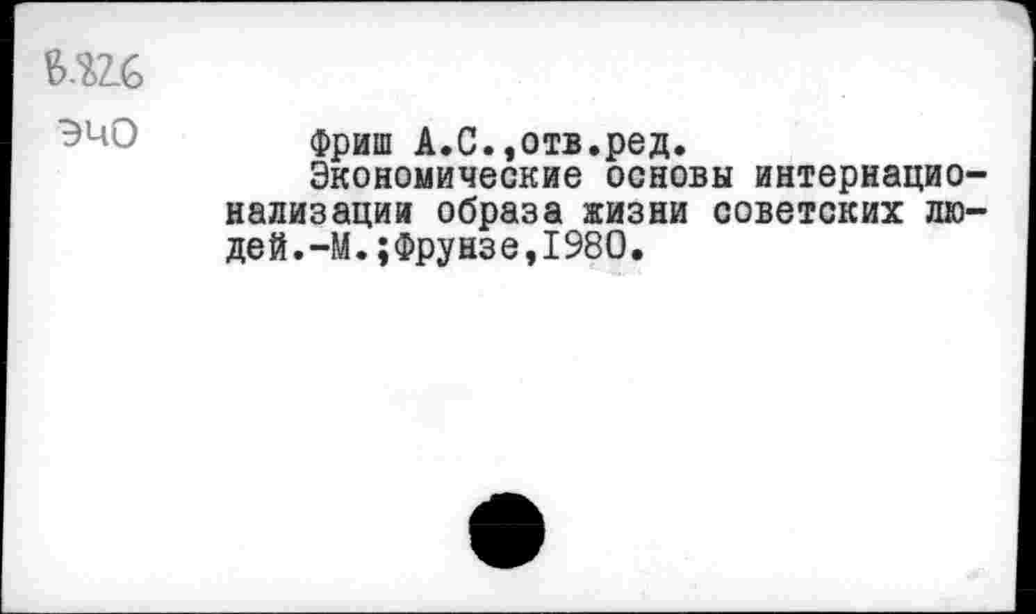 ﻿Ь.Ш
Фриш А.С.,отв.ред.
Экономические основы интернационализации образа жизни советских людей.-М.;Фрунзе,1980.